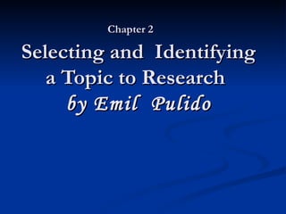 Chapter 2   Selecting and  Identifying a Topic to Research   by Emil  Pulido 