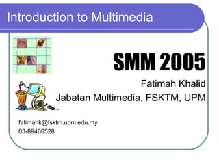 Introduction to Multimedia


                              SMM 2005
                               Fatimah Khalid
             Jabatan Multimedia, FSKTM, UPM

  fatimahk@fsktm.upm.edu.my
  03-89466528
 