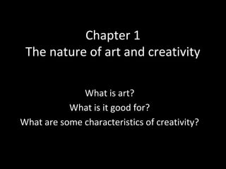 Chapter 1 
The nature of art and creativity 
What is art? 
What is it good for? 
What are some characteristics of creativity? 
 
