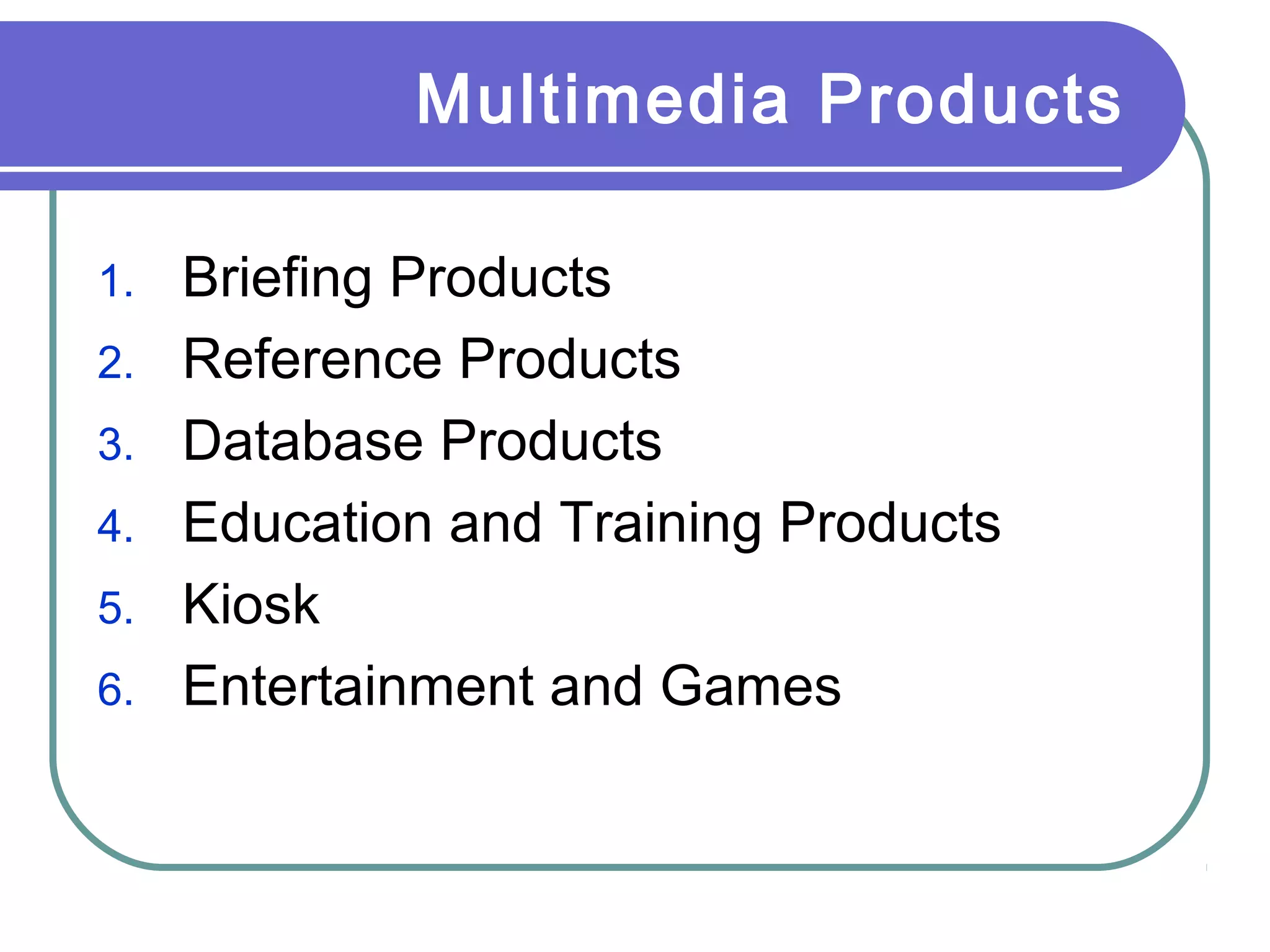 Multimedia Products
1. Briefing Products
2. Reference Products
3. Database Products
4. Education and Training Products
5. Kiosk
6. Entertainment and Games
 