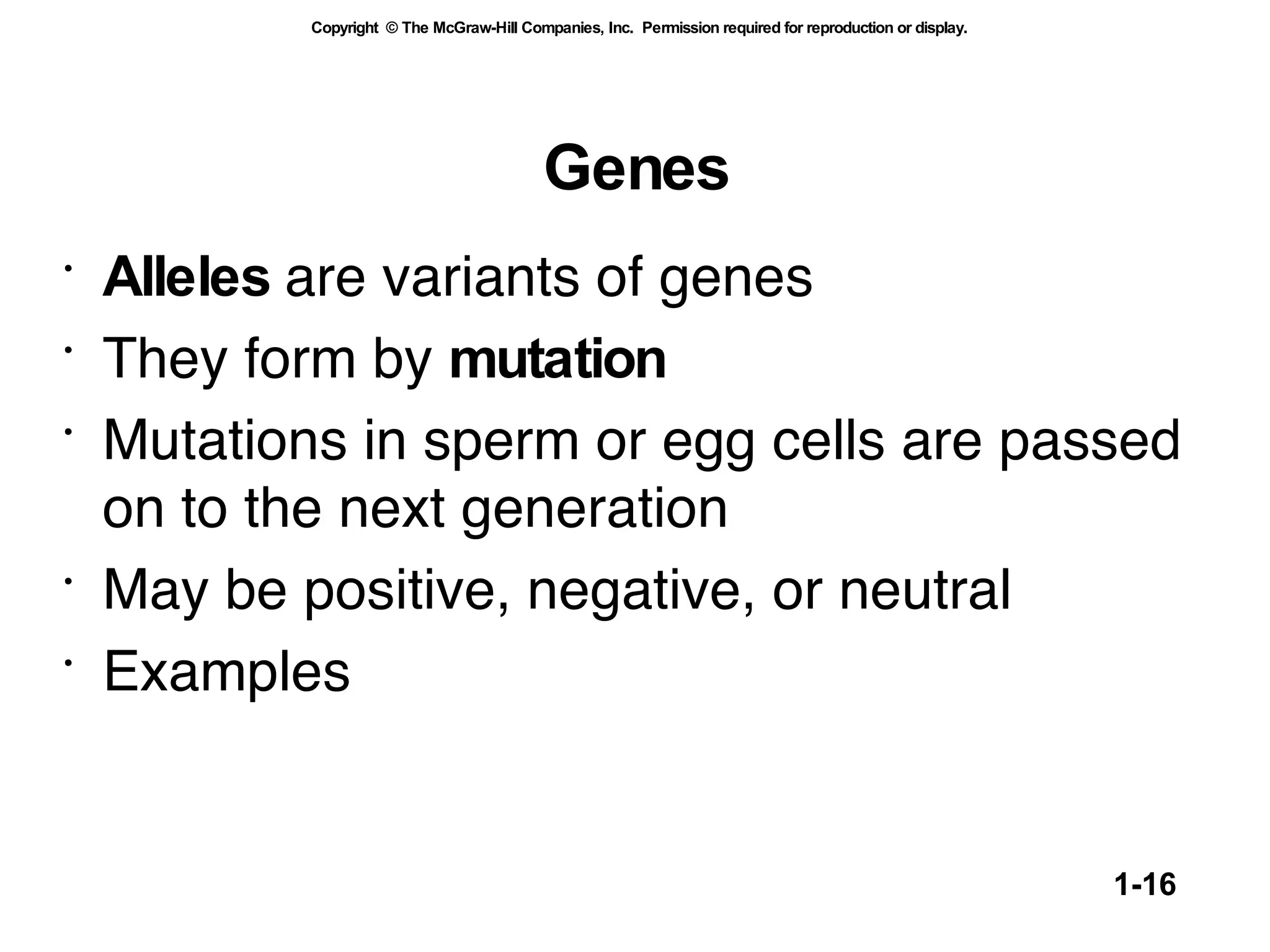 Genes Alleles  are variants of genes They form by  mutation  Mutations in sperm or egg cells are passed on to the next generation May be positive, negative, or neutral Examples  