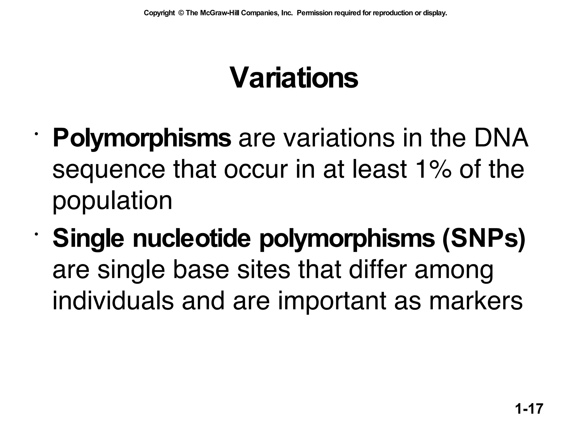 Variations Polymorphisms  are variations in the DNA sequence that occur in at least 1% of the population  Single nucleotide polymorphisms (SNPs)  are single base sites that differ among individuals and are important as markers 