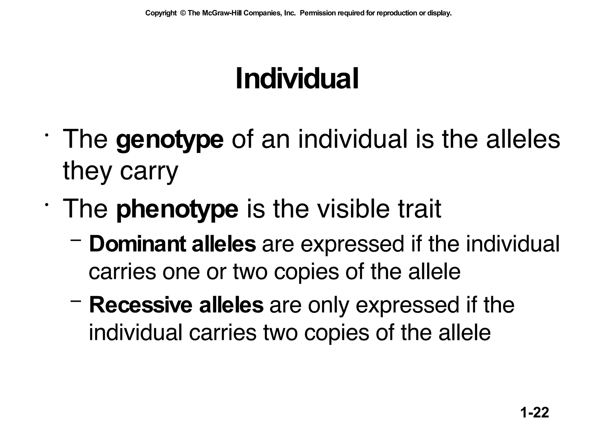 Individual The  genotype  of an individual is the alleles they carry The  phenotype  is the visible trait  Dominant alleles  are expressed if the individual carries one or two copies of the allele Recessive alleles  are only expressed if the individual carries two copies of the allele 