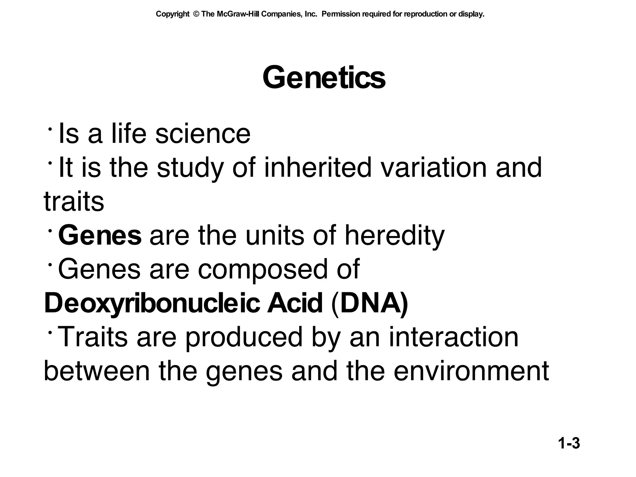 Genetics   Is a life science It is the study of inherited variation and traits Genes  are the units of heredity  Genes are composed of  Deoxyribonucleic Acid  ( DNA) Traits are produced by an interaction between the genes and the environment 