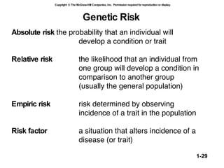 Genetic Risk Absolute risk the probability that an individual will  develop a condition or trait Relative risk the likelihood that an individual from  one group will develop a condition in  comparison to another group  (usually the general population)  Empiric risk risk determined by observing incidence of a trait in the population  Risk factor a situation that alters incidence of a  disease (or trait) 