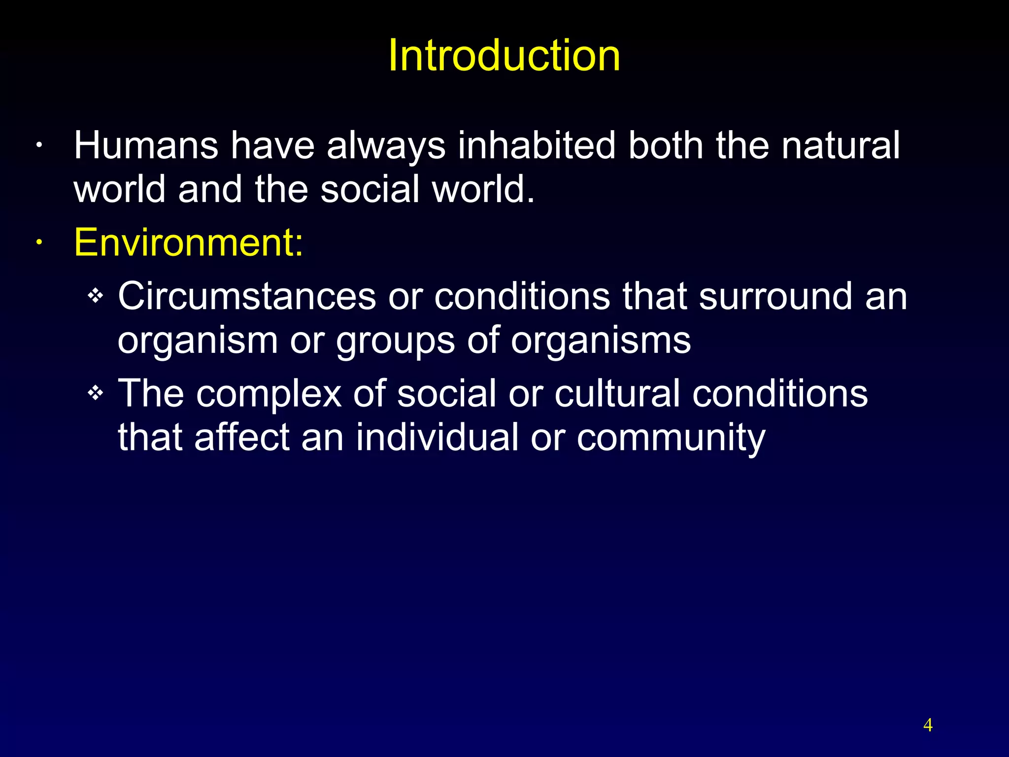 Introduction Humans have always inhabited both the natural world and the social world. Environment:   Circumstances or conditions that surround an organism or groups of organisms The complex of social or cultural conditions  that affect an individual or community 