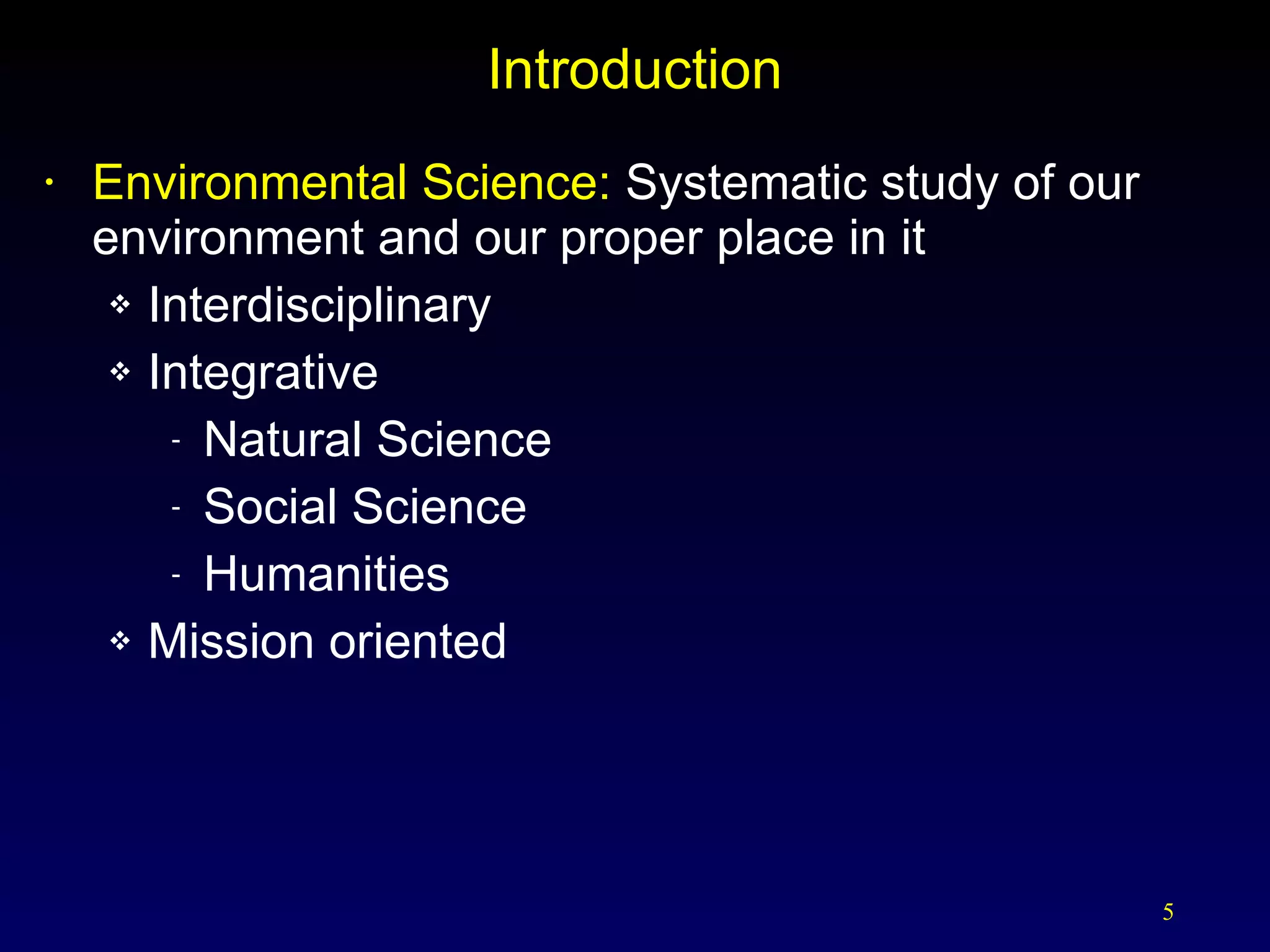 Introduction Environmental Science:  Systematic study of our environment and our proper place in it Interdisciplinary Integrative Natural Science Social Science Humanities Mission oriented 