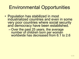 Environmental Opportunities Population has stabilized in most industrialized countries and even in some very poor countries where social security and democracy have been established.  Over the past 25 years, the average number of children born per woman worldwide has decreased from 6.1 to 2.6 1.11 