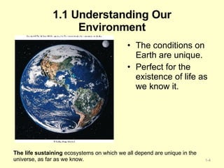 1.1 Understanding Our Environment The conditions on Earth are unique. Perfect for the existence of life as we know it. The life sustaining  ecosystems on which we all depend are unique in the universe, as far as we know. 1- 