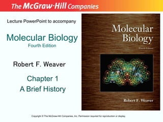Molecular Biology
Fourth Edition
Chapter 1
A Brief History
Lecture PowerPoint to accompany
Robert F. Weaver
Copyright © The McGraw-Hill Companies, Inc. Permission required for reproduction or display.
 