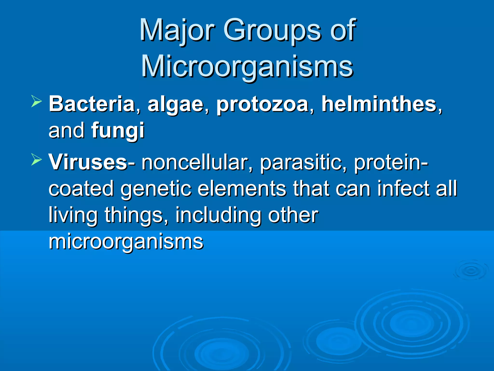 Major Groups of
Microorganisms
 Bacteria, algae, protozoa, helminthes,

and fungi
 Viruses- noncellular, parasitic, proteincoated genetic elements that can infect all
living things, including other
microorganisms

 