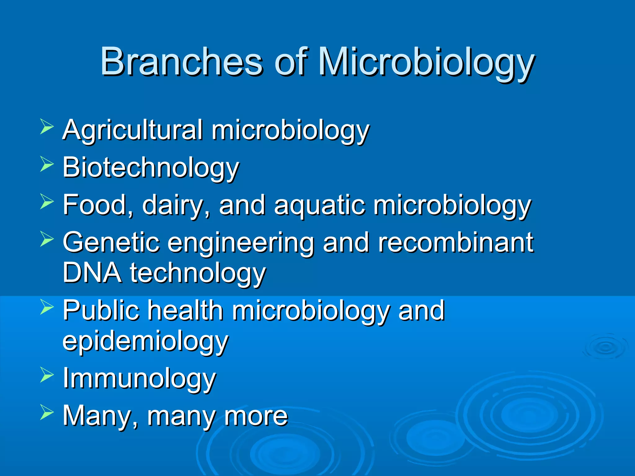 Branches of Microbiology
 Agricultural microbiology
 Biotechnology
 Food, dairy, and aquatic microbiology
 Genetic engineering and recombinant

DNA technology
 Public health microbiology and
epidemiology
 Immunology
 Many, many more

 