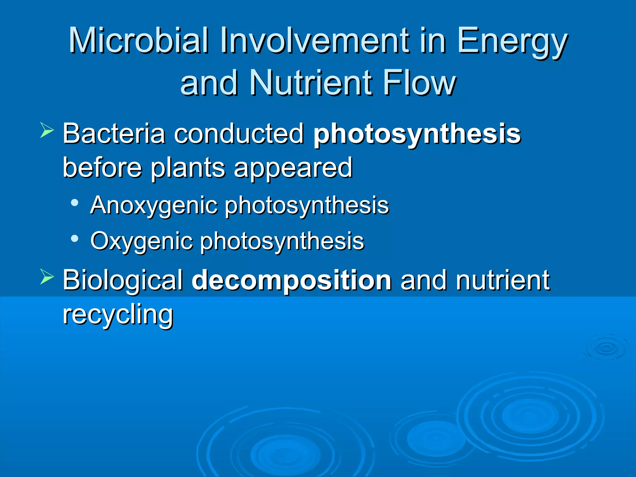 Microbial Involvement in Energy
and Nutrient Flow
 Bacteria conducted

photosynthesis
before plants appeared



Anoxygenic photosynthesis
Oxygenic photosynthesis

 Biological decomposition

recycling

and nutrient

 