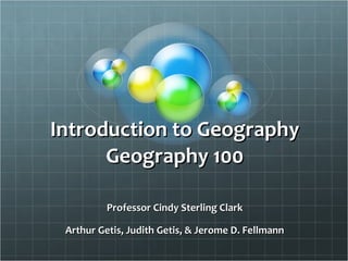 Introduction to Geography Geography 100 Professor Cindy Sterling Clark Arthur Getis, Judith Getis, & Jerome D. Fellmann 