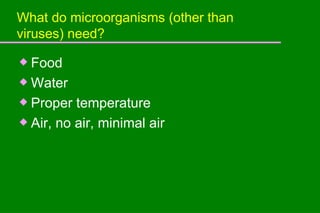 What do microorganisms (other than viruses) need? Food Water Proper temperature Air, no air, minimal air 