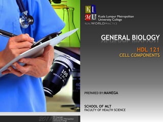 GENERAL BIOLOGY
                            HDL 121
                     CELL COMPONENTS




PREPARED BY:MANEGA



SCHOOL OF MLT
FACULTY OF HEALTH SCIENCE
 
