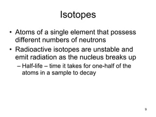 Isotopes Atoms of a single element that possess different numbers of neutrons Radioactive isotopes are unstable and emit radiation as the nucleus breaks up Half-life  –  time it takes for one-half of the atoms in a sample to decay 