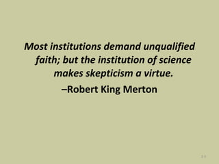 Most institutions demand unqualified faith; but the institution of science makes skepticism a virtue. – Robert King Merton 2- 