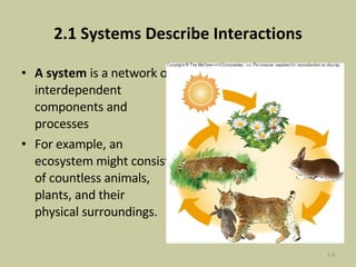 2.1 Systems Describe Interactions A system  is a network of interdependent components and processes For example, an ecosystem might consist of countless animals, plants, and their physical surroundings. 2- 