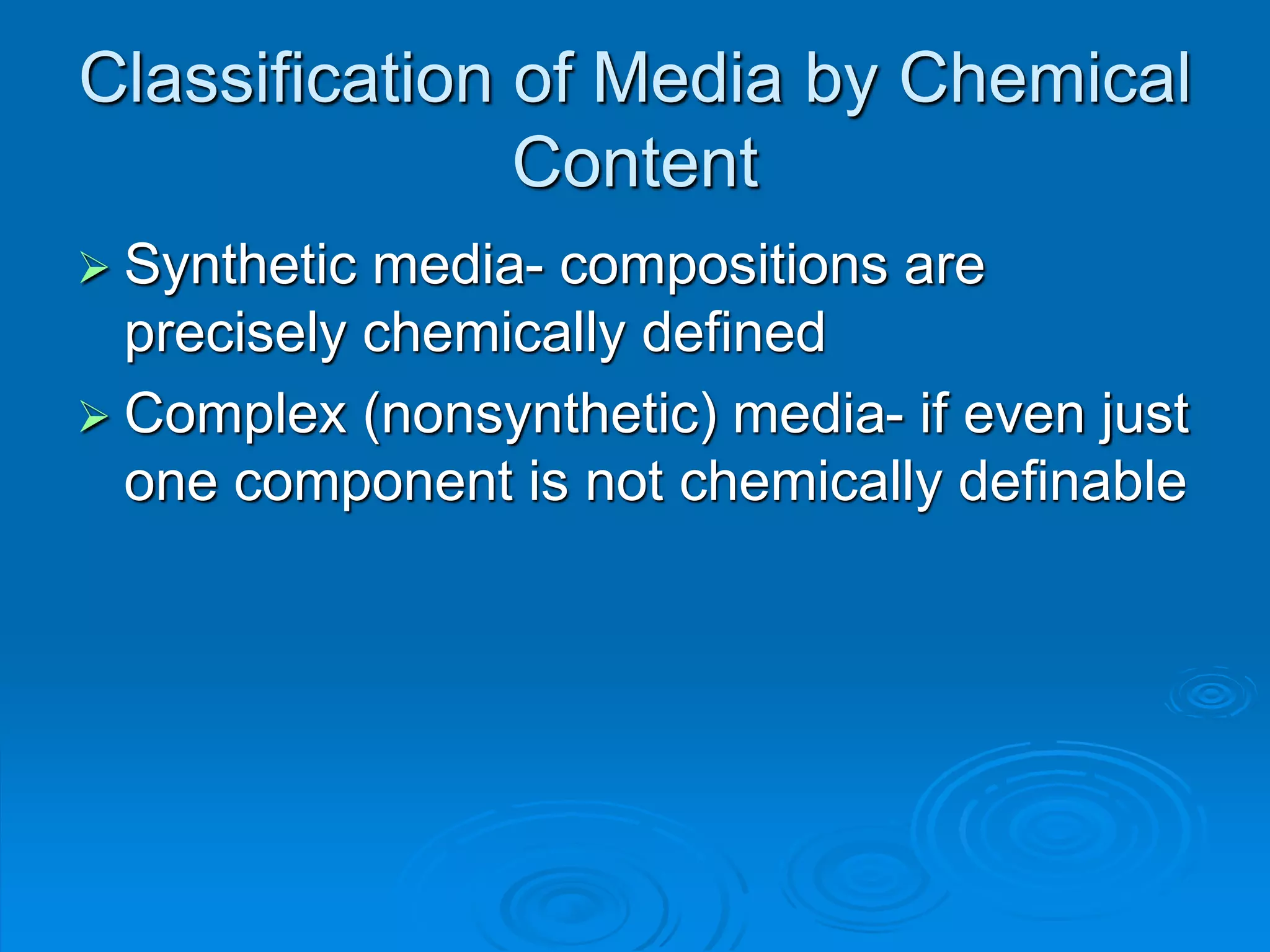 Classification of Media by Chemical
Content
 Synthetic media- compositions are
precisely chemically defined
 Complex (nonsynthetic) media- if even just
one component is not chemically definable
 