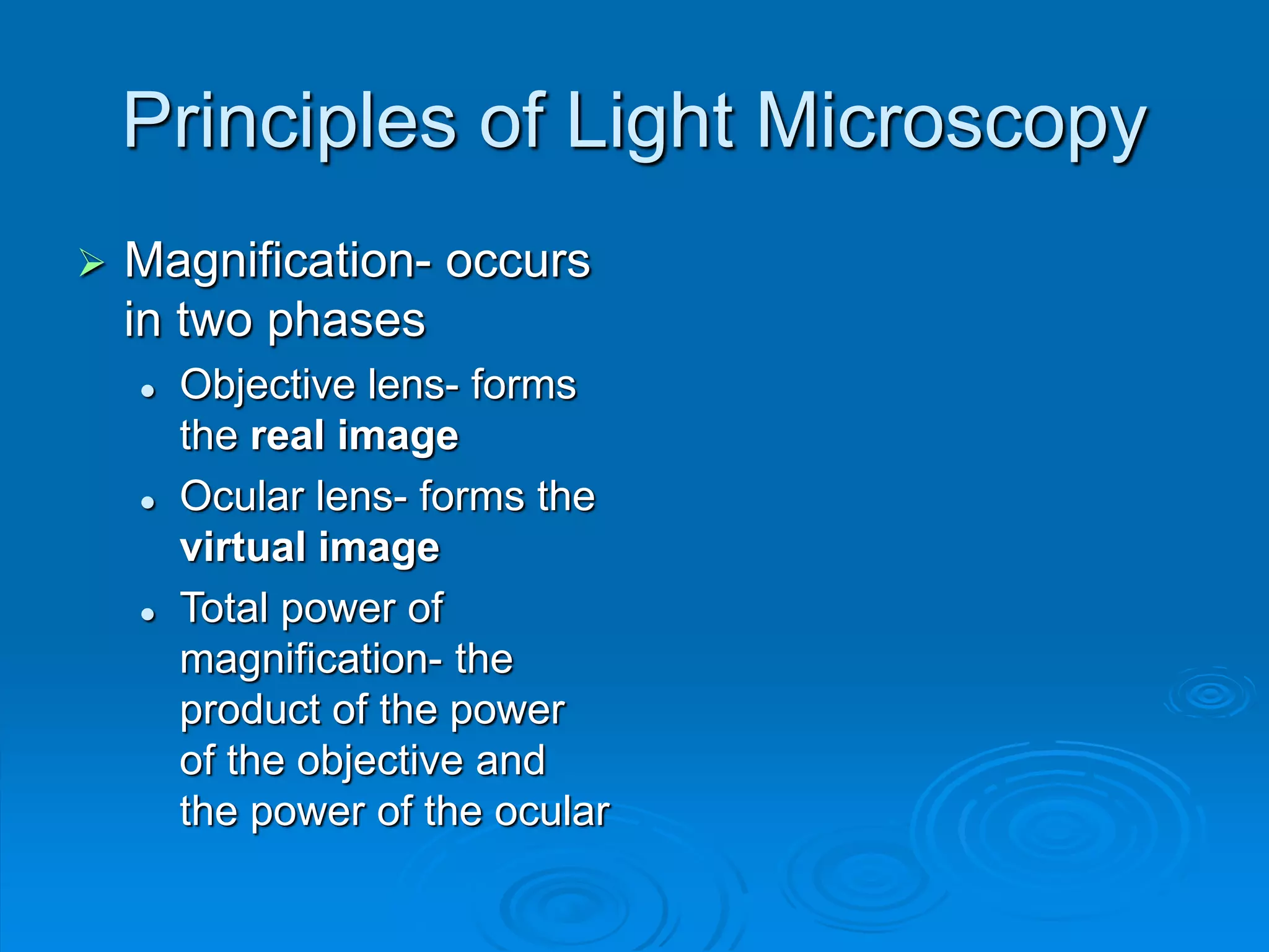 Principles of Light Microscopy
 Magnification- occurs
in two phases
 Objective lens- forms
the real image
 Ocular lens- forms the
virtual image
 Total power of
magnification- the
product of the power
of the objective and
the power of the ocular
 