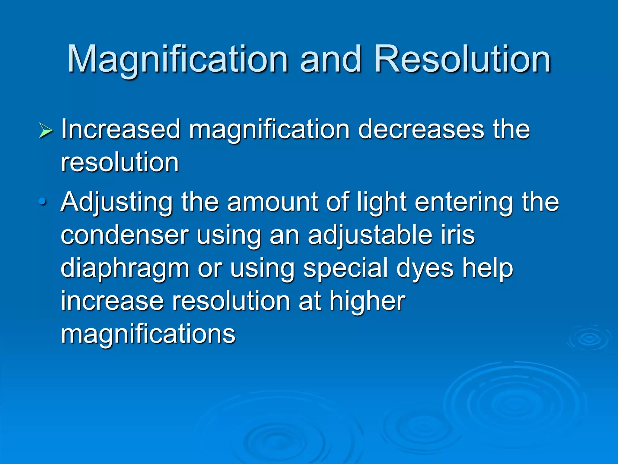 Magnification and Resolution
 Increased magnification decreases the
resolution
• Adjusting the amount of light entering the
condenser using an adjustable iris
diaphragm or using special dyes help
increase resolution at higher
magnifications
 