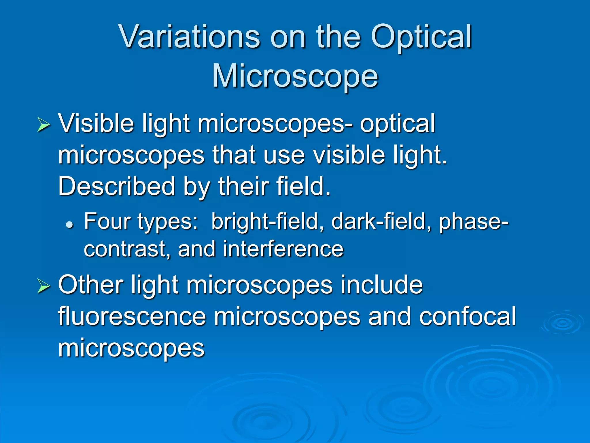 Variations on the Optical
Microscope
 Visible light microscopes- optical
microscopes that use visible light.
Described by their field.
 Four types: bright-field, dark-field, phase-
contrast, and interference
 Other light microscopes include
fluorescence microscopes and confocal
microscopes
 
