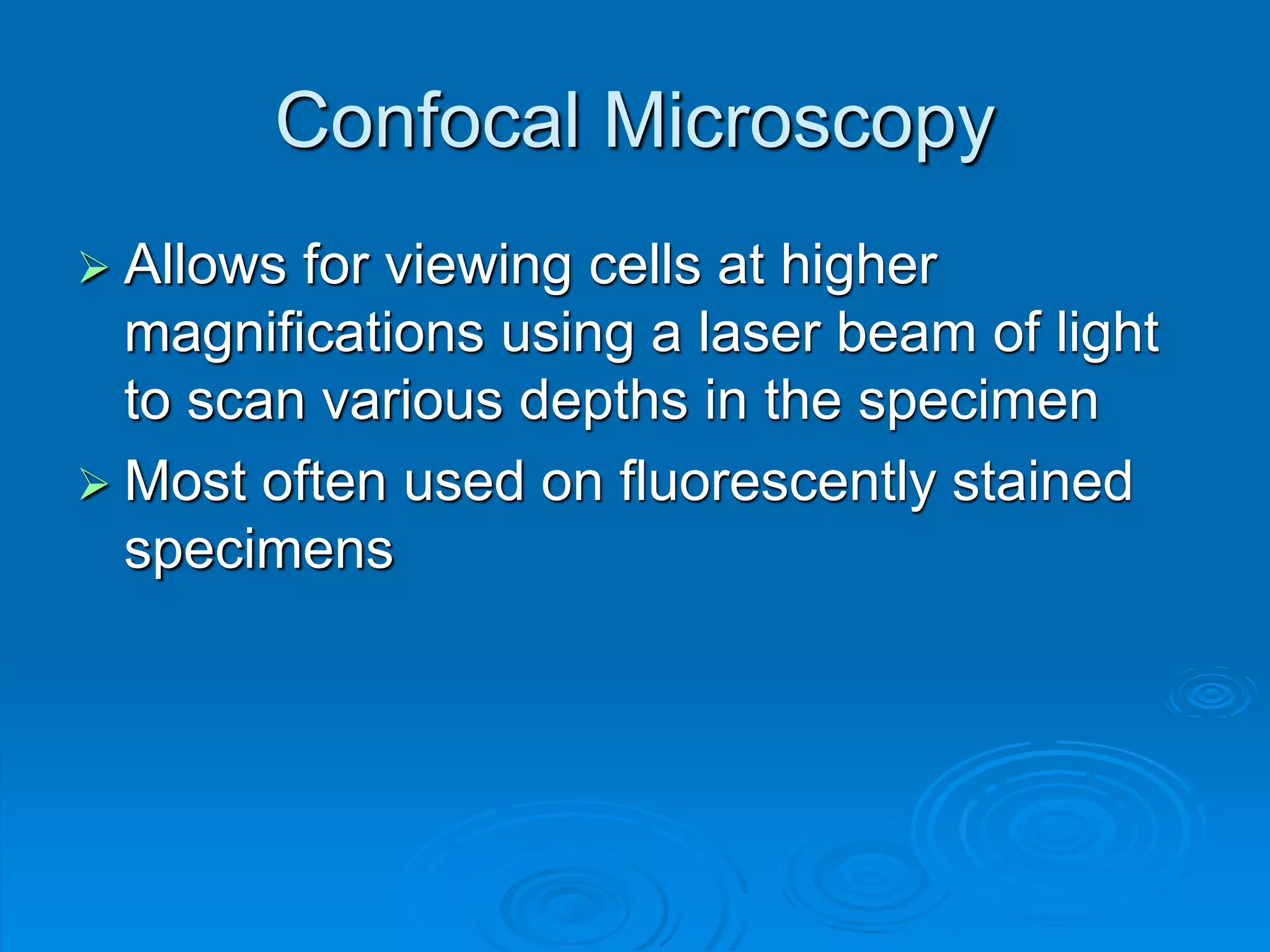 Confocal Microscopy
 Allows for viewing cells at higher
magnifications using a laser beam of light
to scan various depths in the specimen
 Most often used on fluorescently stained
specimens
 