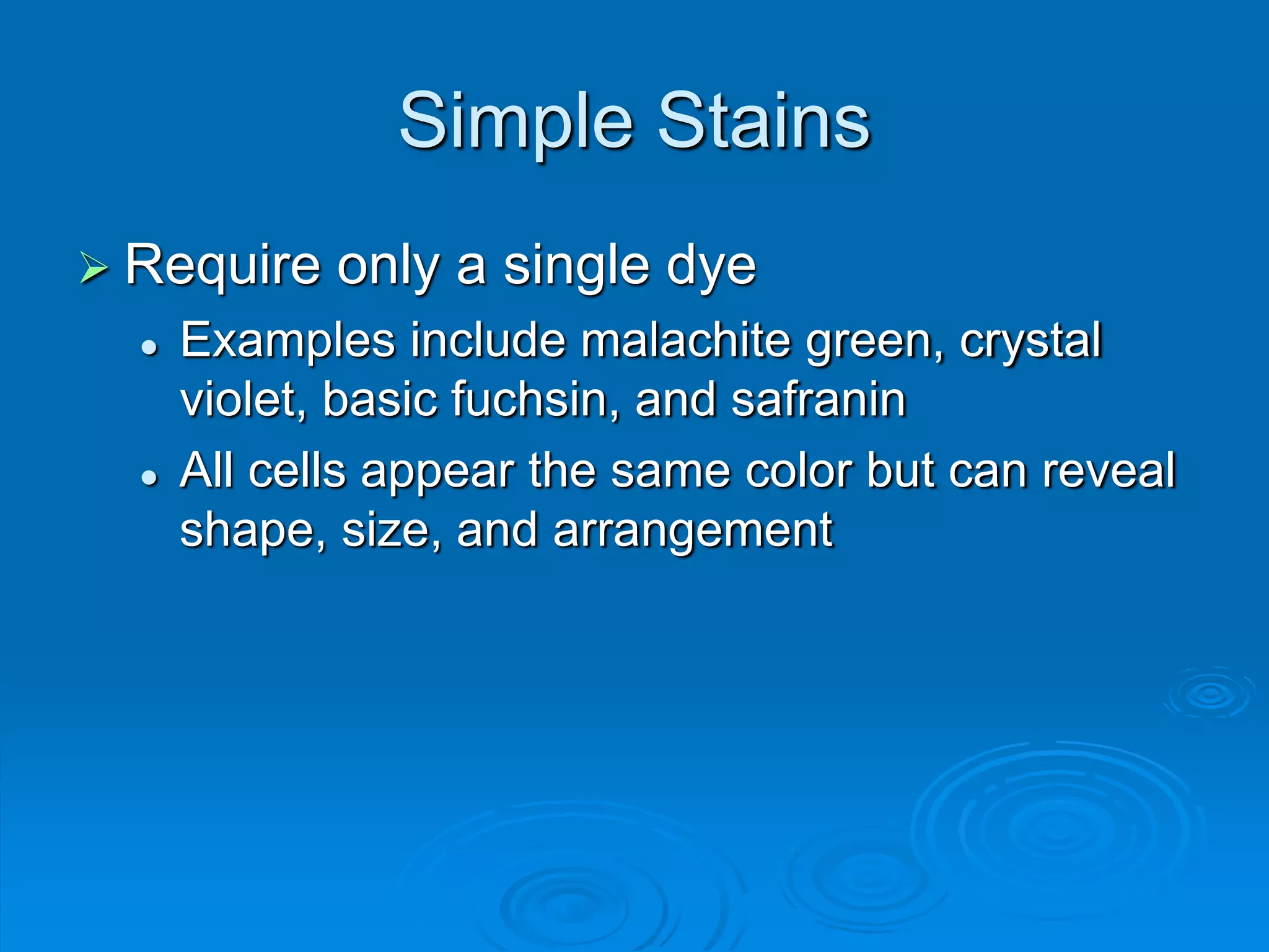 Simple Stains
 Require only a single dye
 Examples include malachite green, crystal
violet, basic fuchsin, and safranin
 All cells appear the same color but can reveal
shape, size, and arrangement
 