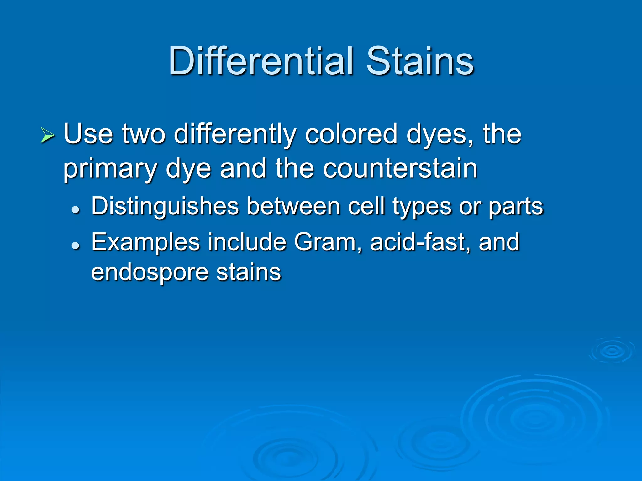 Differential Stains
 Use two differently colored dyes, the
primary dye and the counterstain
 Distinguishes between cell types or parts
 Examples include Gram, acid-fast, and
endospore stains
 