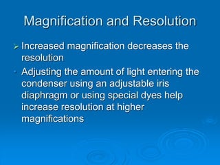 Magnification and Resolution
 Increased magnification decreases the
resolution
• Adjusting the amount of light entering the
condenser using an adjustable iris
diaphragm or using special dyes help
increase resolution at higher
magnifications
 