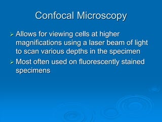 Confocal Microscopy
 Allows for viewing cells at higher
magnifications using a laser beam of light
to scan various depths in the specimen
 Most often used on fluorescently stained
specimens
 