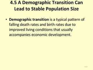 4.5 A Demographic Transition Can Lead to Stable Population Size Demographic transition  is a typical pattern of falling death rates and birth rates due to improved living conditions that usually accompanies economic development. 4- 