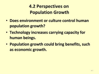 4.2 Perspectives on  Population Growth Does environment or culture control human population growth? Technology increases carrying capacity for human beings. Population growth could bring benefits, such as economic growth. 4- 