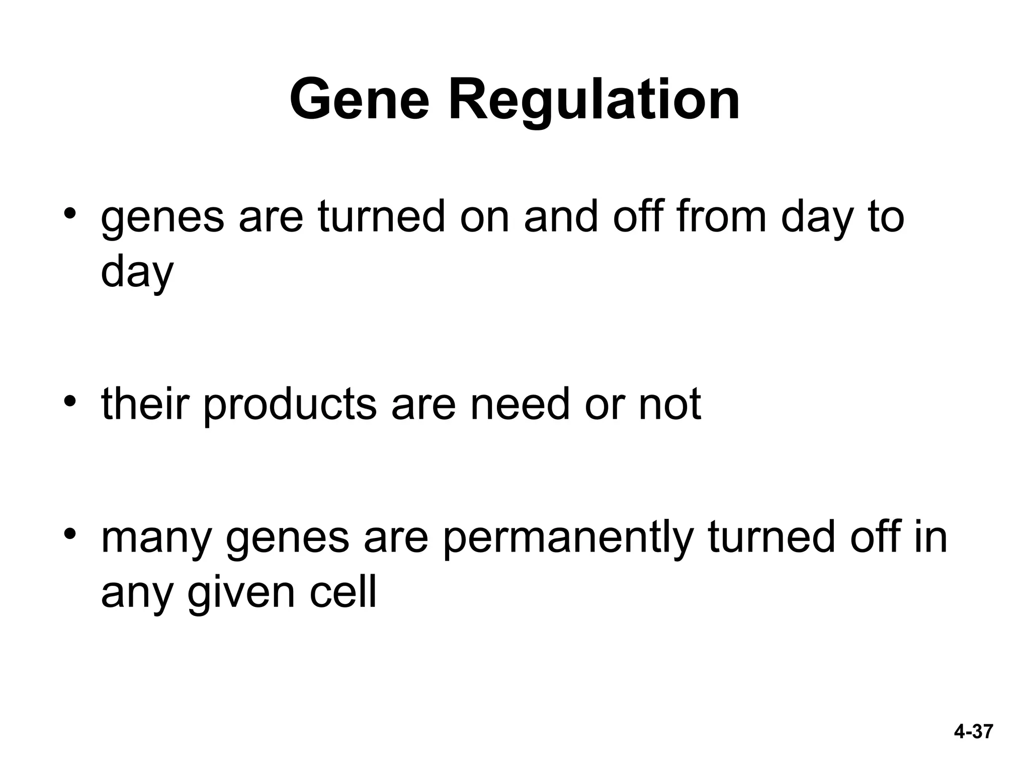 Gene Regulation
• genes are turned on and off from day to
day
• their products are need or not
• many genes are permanently turned off in
any given cell
4-37
 