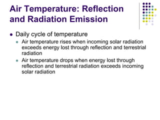 Air Temperature: Reflection
and Radiation Emission
 Daily cycle of temperature
 Air temperature rises when incoming solar radiation
exceeds energy lost through reflection and terrestrial
radiation
 Air temperature drops when energy lost through
reflection and terrestrial radiation exceeds incoming
solar radiation
 