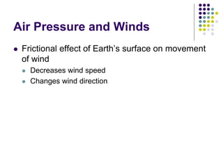 Air Pressure and Winds
 Frictional effect of Earth’s surface on movement
of wind
 Decreases wind speed
 Changes wind direction
 