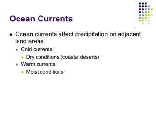 Ocean Currents
 Ocean currents affect precipitation on adjacent
land areas
 Cold currents
 Dry conditions (coastal deserts)
 Warm currents
 Moist conditions
 