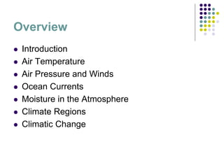 Overview
 Introduction
 Air Temperature
 Air Pressure and Winds
 Ocean Currents
 Moisture in the Atmosphere
 Climate Regions
 Climatic Change
 