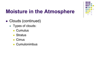 Moisture in the Atmosphere
 Clouds (continued)
 Types of clouds:
 Cumulus
 Stratus
 Cirrus
 Cumulonimbus
 