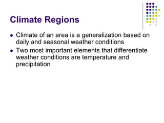 Climate Regions
 Climate of an area is a generalization based on
daily and seasonal weather conditions
 Two most important elements that differentiate
weather conditions are temperature and
precipitation
 