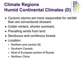 Climate Regions
Humid Continental Climates (D)
 Cyclonic storms are more responsible for rainfall
than are convectional showers
 Colder winters, shorter summers
 Prevailing winds from land
 Deciduous and coniferous forests
 Location:
 Northern and central US
 Southern Canada
 Most of European portion of Russia
 Northern China
 