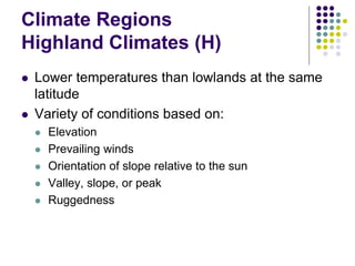 Climate Regions
Highland Climates (H)
 Lower temperatures than lowlands at the same
latitude
 Variety of conditions based on:
 Elevation
 Prevailing winds
 Orientation of slope relative to the sun
 Valley, slope, or peak
 Ruggedness
 