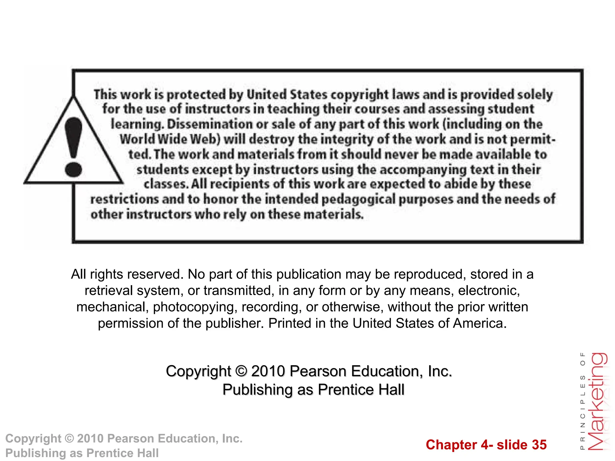 Chapter 4- slide 35
Copyright © 2010 Pearson Education, Inc.
Publishing as Prentice Hall
All rights reserved. No part of this publication may be reproduced, stored in a
retrieval system, or transmitted, in any form or by any means, electronic,
mechanical, photocopying, recording, or otherwise, without the prior written
permission of the publisher. Printed in the United States of America.
Copyright © 2010 Pearson Education, Inc.
Copyright © 2010 Pearson Education, Inc.
Publishing as Prentice Hall
Publishing as Prentice Hall
 