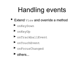 Handling events
• Extend View and override a method
‣ onKeyDown
‣ onKeyUp
‣ onTrackballEvent
‣ onTouchEvent
‣ onFocusChanged
‣ others...
 