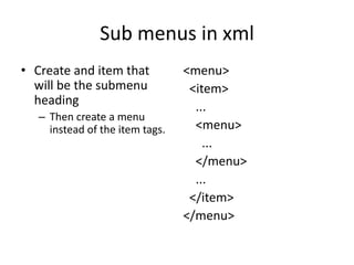Sub menus in xml
• Create and item that
will be the submenu
heading
– Then create a menu
instead of the item tags.
<menu>
<item>
...
<menu>
...
</menu>
...
</item>
</menu>
 