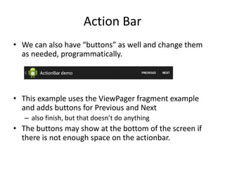 Action Bar
• We can also have “buttons” as well and change them
as needed, programmatically.
• This example uses the ViewPager fragment example
and adds buttons for Previous and Next
– also finish, but that doesn’t do anything
• The buttons may show at the bottom of the screen if
there is not enough space on the actionbar.
 