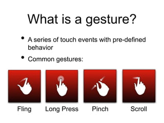 What is a gesture?
• A series of touch events with pre-defined
behavior
• Common gestures:
Fling Long Press Pinch Scroll
 