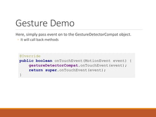 Gesture Demo
Here, simply pass event on to the GestureDetectorCompat object.
◦ It will call back methods
@Override
public boolean onTouchEvent(MotionEvent event) {
gestureDetectorCompat.onTouchEvent(event);
return super.onTouchEvent(event);
}
 