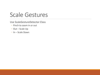 Scale Gestures
Use ScaleGestureDetector Class
◦ Pinch to zoom in or out
◦ Out – Scale Up
◦ In – Scale Down
 